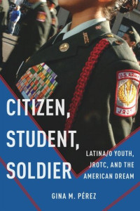 Gina M. Pérez — Citizen, Student, Soldier: Latina/o Youth, JROTC, and the American Dream