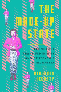 Benjamin Hegarty — The Made-Up State: Technology, Trans Femininity, and Citizenship in Indonesia