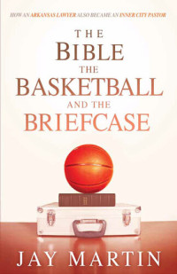 Jay Martin — The Bible, The Basketball, and The Briefcase: How An Arkansas Lawyer Also Became An Inner City Pastor