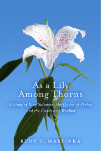 Rudy U. Martinka — As a Lily Among Thorns: A Story of King Solomon, the Queen of Sheba, and the Goddess of Wisdom