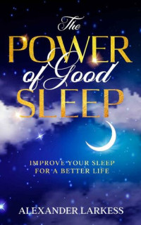 Alexander Larkess — The Power Of Good Sleep: Improve Your Sleep For a Better Life