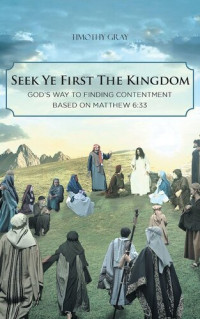 Timothy Gray — Seek Ye First the Kingdom: God's Way to Finding Contentment Based on Matthew 6:33