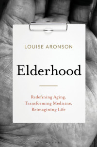Aronson, Louise — Elderhood: redefining aging, life, transforming medicine, reimagining life