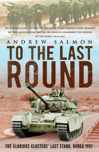 Andrew Salmon — To The Last Round: the Epic British Stand on the Imjin River, Korea 1951