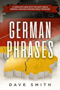 Dave Smith — German Phrases: A Complete Guide With The Most Useful German Language Phrases While Traveling