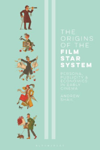 Andrew Shail — The Origins of the Film Star System: Persona, Publicity and Economics in Early Cinema (International Library of the Moving Image)