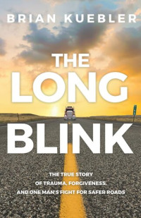 Brian Kuebler — The Long Blink: The true story of trauma, forgiveness, and one man's fight for safer roads