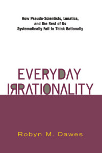 Robyn Dawes — Everyday Irrationality: How Pseudo- Scientists, Lunatics, And The Rest Of Us Systematically Fail To Think Rationally