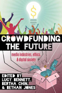 Lucy Bennett (editor), Bertha Chin (editor), Bethan Jones (editor) — Crowdfunding the Future: Media Industries, Ethics, and Digital Society
