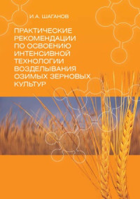 Шаганов И.А. — Практические рекомендации по освоению интенсивной технологии возделывания озимых зерновых культур