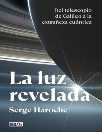 Serge Haroche — La luz revelada: Del telescopio de Galileo a la extrañeza cuántica