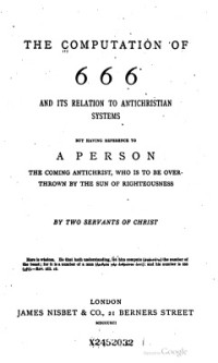 Nisbet James. — The Computation of 666 and Its Relation to Antichristian Systems, But Having Reference to a Person. The Coming Antichrist, who is to be Overthrown by the Sun of Righteousness