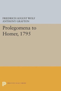 Friedrich August Wolf; Anthony Grafton — Prolegomena to Homer, 1795