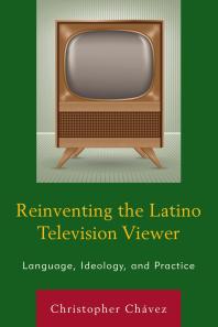 Christopher Chávez — Reinventing the Latino Television Viewer : Language, Ideology, and Practice