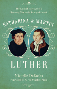 De Rusha, Michelle — Katharina and Martin Luther; The Radical Marriage of a Runaway Nun and a Renegade Monk