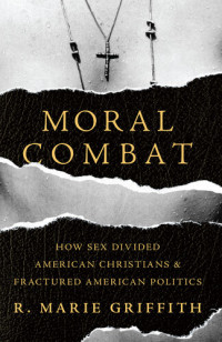 R. Marie Griffith — Moral Combat: How Sex Divided American Christians and Fractured American Politics