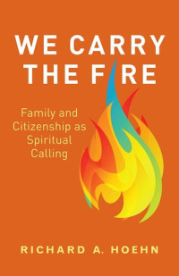 Richard A. Hoehn — We Carry the Fire: Family and Citizenship as Spiritual Calling