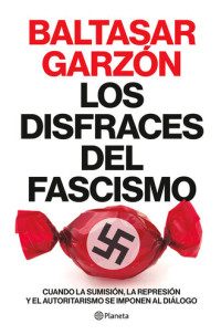 Baltasar Garzón — Los disfraces del fascismo: Cuando la sumisión, la represión y el autoritarismo se imponen al diálogo