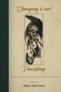 Robert Dale Parker (editor) — Changing Is Not Vanishing: A Collection of American Indian Poetry to 1930