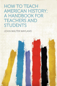 John Walter Wayland — How to Teach American History; a Handbook for Teachers and Students