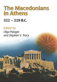 Olga Palagia; Stephen V Tracy — The Macedonians in Athens, 322-229 B.C.: Proceedings of an International Conference Held at the University of Athens, May 24-26, 2001