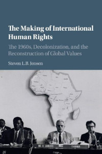 Steven L. B. Jensen — The Making of International Human Rights: The 1960s, Decolonization, and the Reconstruction of Global Values