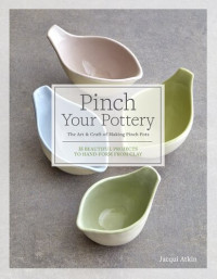 Jacqui Atkin — Pinch Your Pottery: The Art & Craft of Making Pinch Pots - 35 Beautiful Projects to Hand-form from Clay