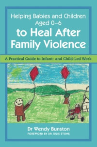 Wendy Bunston, Julie Stone — Helping Babies and Children Aged 0-6 to Heal After Family Violence: A Practical Guide to Infant- and Child-Led Work