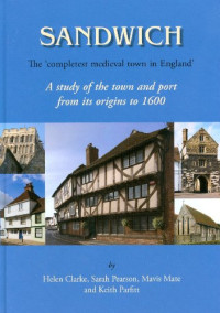 Helen Clarke & Sarah Pearson & Mavis E. Mate & Keith Parfitt — Sandwich : the 'completest medieval town in England' : a study of the town and port from its origins to 1600
