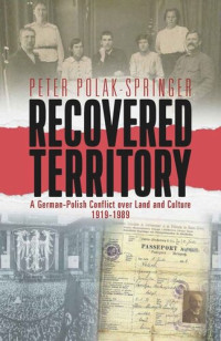 Peter Polak-Springer — Recovered Territory: A German-Polish Conflict over Land and Culture, 1919-1989