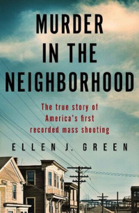 Ellen J. Green — Murder in the Neighborhood: The true story of America’s first recorded mass shooting