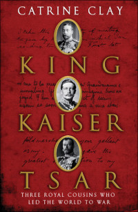 Catrine Clay — King, Kaiser, Tsar: Three Royal Cousins Who Led the World to War