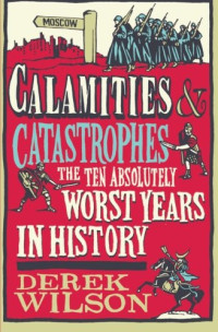 Derek Wilson — Calamities & Catastrophes: The Ten Absolutely Worst Years in History