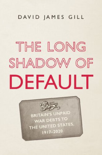 David James Gill — The Long Shadow of Default: Britain’s Unpaid War Debts to the United States, 1917-2020