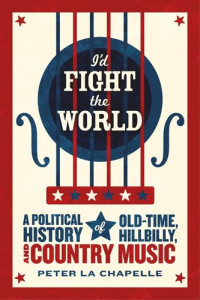 Peter La Chapelle — I'd Fight the World: A Political History of Old-Time, Hillbilly, and Country Music