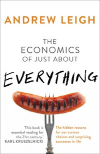 Andrew Leigh — The Economics of Just About Everything: The hidden reasons for our curious choices and surprising successes