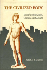 Peter E. S. Freund — The Civilized Body: Social Domination, Control, and Health