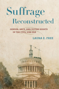 Laura E. Free — Suffrage Reconstructed: Gender, Race, and Voting Rights in the Civil War Era