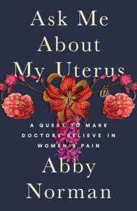 Norman, Abby — Ask me about my uterus: a quest to make doctors believe in women's pain