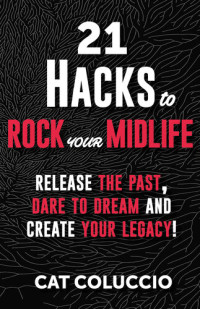 Cat Coluccio — 21 Hacks to Rock Your Midlife: Release the Past, Dare to Dream and Create your Legacy