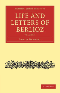 Hector Berlioz, Daniel Bernard — Life and Letters of Berlioz 1: Letters I-CLVI (1819–1868) (Cambridge Library Collection - Music)