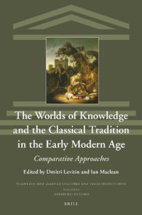 Edited by Dmitri Levitin, All Souls College, and Ian Maclean — The Worlds of Knowledge and the Classical Tradition in the Early Modern Age Comparative Approaches (Scientific and Learned Cultures and Their Institutions, 33)