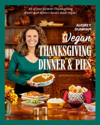 Audrey Dunham — Vegan Thanksgiving Dinner and Pies: All of Your Thanksgiving Dinner and Dessert Classics Made Vegan!