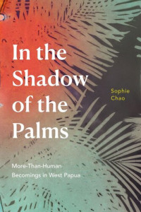 Sophie Chao — In the Shadow of the Palms: More-Than-Human Becomings in West Papua