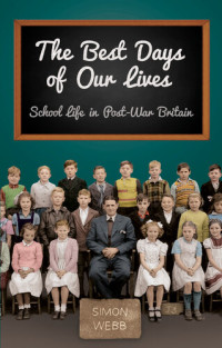 Simon Webb — The Best Days of Our Lives: School Life in Post-War Britain