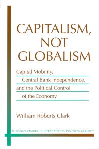 William Roberts Clark — Capitalism, Not Globalism : Capital Mobility, Central Bank Independence, and the Political Control of the Economy