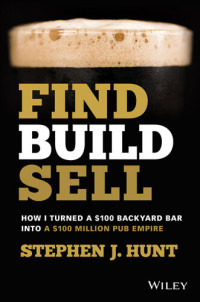 Stephen J. Hunt — Find. Build. Sell.: How I Turned a $100 Backyard Bar Into a $100 Million Pub Empire