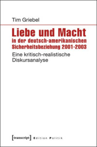 Tim Griebel — Liebe und Macht in der deutsch-amerikanischen Sicherheitsbeziehung 2001-2003: Eine kritisch-realistische Diskursanalyse