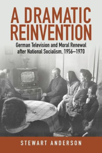 Stewart Anderson — A Dramatic Reinvention: German Television and Moral Renewal after National Socialism, 1956–1970