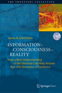 James B. Glattfelder — Information–Consciousness–Reality: How a New Understanding of the Universe Can Help Answer Age-Old Questions of Existence